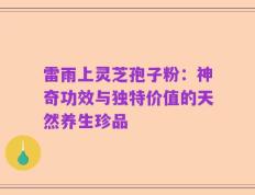 雷雨上灵芝孢子粉：神奇功效与独特价值的天然养生珍品