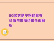 5G灵芝孢子粉的营养价值与市场价格全面解析