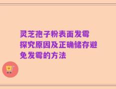 灵芝孢子粉表面发霉 探究原因及正确储存避免发霉的方法