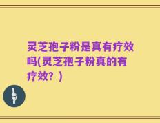 灵芝孢子粉是真有疗效吗(灵芝孢子粉真的有疗效？)