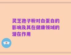 灵芝孢子粉对白蛋白的影响及其在健康领域的潜在作用