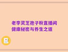 老李灵芝孢子粉直播间健康秘密与养生之道