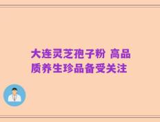 大连灵芝孢子粉 高品质养生珍品备受关注