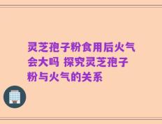 灵芝孢子粉食用后火气会大吗 探究灵芝孢子粉与火气的关系