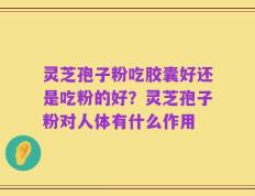 灵芝孢子粉吃胶囊好还是吃粉的好？灵芝孢子粉对人体有什么作用