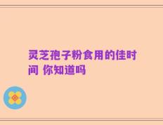 灵芝孢子粉食用的佳时间 你知道吗