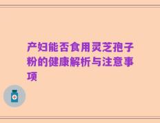 产妇能否食用灵芝孢子粉的健康解析与注意事项