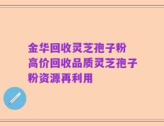 金华回收灵芝孢子粉 高价回收品质灵芝孢子粉资源再利用
