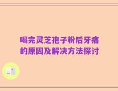 喝完灵芝孢子粉后牙痛的原因及解决方法探讨