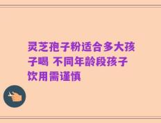 灵芝孢子粉适合多大孩子喝 不同年龄段孩子饮用需谨慎