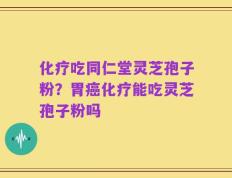 化疗吃同仁堂灵芝孢子粉？胃癌化疗能吃灵芝孢子粉吗