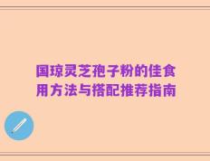 国琼灵芝孢子粉的佳食用方法与搭配推荐指南