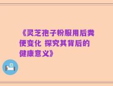 《灵芝孢子粉服用后粪便变化 探究其背后的健康意义》