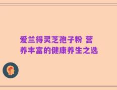 爱兰得灵芝孢子粉 营养丰富的健康养生之选
