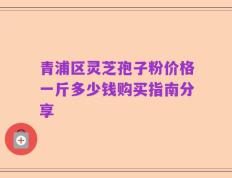 青浦区灵芝孢子粉价格一斤多少钱购买指南分享
