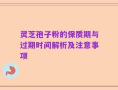 灵芝孢子粉的保质期与过期时间解析及注意事项