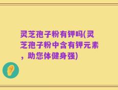 灵芝孢子粉有钾吗(灵芝孢子粉中含有钾元素，助您体健身强)