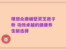 理想众康破壁灵芝孢子粉 功效卓越的健康养生新选择