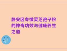 静安区粤微灵芝孢子粉的神奇功效与健康养生之道