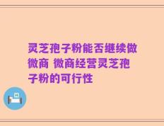 灵芝孢子粉能否继续做微商 微商经营灵芝孢子粉的可行性