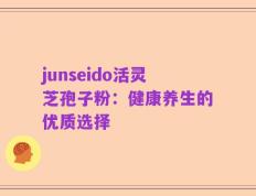 junseido活灵芝孢子粉：健康养生的优质选择