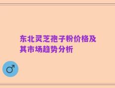 东北灵芝孢子粉价格及其市场趋势分析