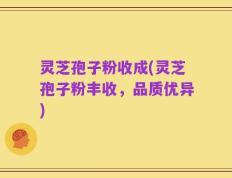 灵芝孢子粉收成(灵芝孢子粉丰收，品质优异)