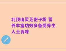 北顶山灵芝孢子粉 营养丰富功效多备受养生人士青睐