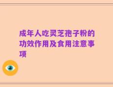 成年人吃灵芝孢子粉的功效作用及食用注意事项