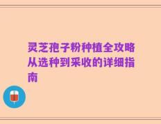 灵芝孢子粉种植全攻略从选种到采收的详细指南