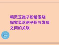 喝灵芝孢子粉后发烧 探究灵芝孢子粉与发烧之间的关联