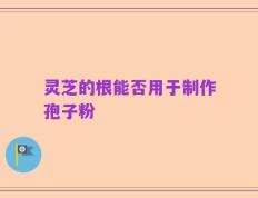 灵芝的根能否用于制作孢子粉