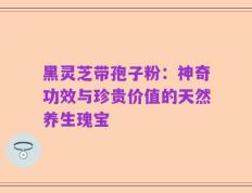 黑灵芝带孢子粉：神奇功效与珍贵价值的天然养生瑰宝