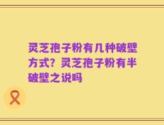 灵芝孢子粉有几种破壁方式？灵芝孢子粉有半破壁之说吗