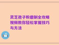灵芝孢子粉磨制全攻略视频教你轻松掌握技巧与方法