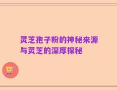 灵芝孢子粉的神秘来源与灵芝的深厚探秘