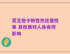 灵芝孢子粉性热还是性寒 其性质对人体有何影响