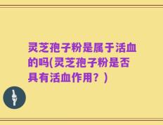 灵芝孢子粉是属于活血的吗(灵芝孢子粉是否具有活血作用？)