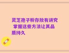 灵芝孢子粉存放有讲究 掌握这些方法让其品质持久