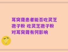 耳突聋患者能否吃灵芝孢子粉 吃灵芝孢子粉对耳突聋有何影响