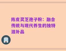 陈皮灵芝孢子粉：融合传统与现代养生的独特滋补品