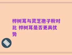 桦树耳与灵芝孢子粉对比 桦树耳是否更具优势