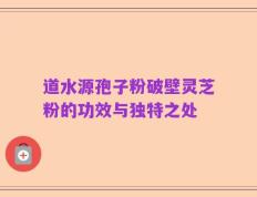 道水源孢子粉破壁灵芝粉的功效与独特之处