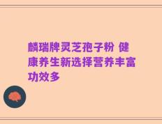 麟瑞牌灵芝孢子粉 健康养生新选择营养丰富功效多