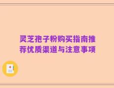 灵芝孢子粉购买指南推荐优质渠道与注意事项