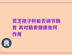 灵芝孢子粉能否调节肠胃 其对肠胃健康有何作用