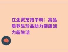 江企灵芝孢子粉：高品质养生珍品助力健康活力新生活