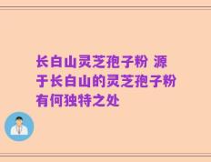 长白山灵芝孢子粉 源于长白山的灵芝孢子粉有何独特之处