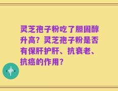 灵芝孢子粉吃了胆固醇升高？灵芝孢子粉是否有保肝护肝、抗衰老、抗癌的作用？