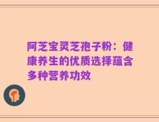 阿芝宝灵芝孢子粉：健康养生的优质选择蕴含多种营养功效